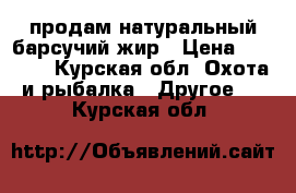 продам натуральный барсучий жир › Цена ­ 1500- - Курская обл. Охота и рыбалка » Другое   . Курская обл.